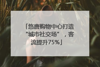 悠唐购物中心打造“城市社交场”，客流提升75%