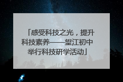 感受科技之光，提升科技素养——望江初中举行科技研学活动