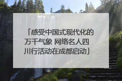 感受中国式现代化的万千气象 网络名人四川行活动在成都启动