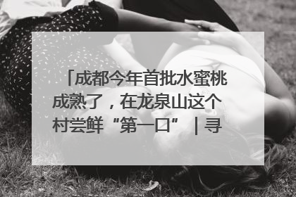 成都今年首批水蜜桃成熟了，在龙泉山这个村尝鲜“第一口”｜寻找和美乡村推荐官