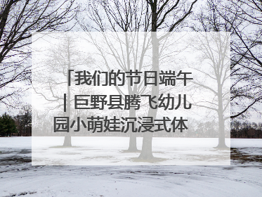 我们的节日端午｜巨野县腾飞幼儿园小萌娃沉浸式体验千年习俗