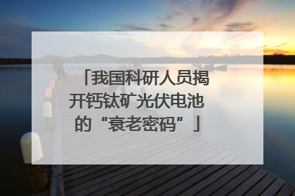 我国科研人员揭开钙钛矿光伏电池的“衰老密码”