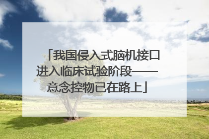 我国侵入式脑机接口进入临床试验阶段——意念控物已在路上