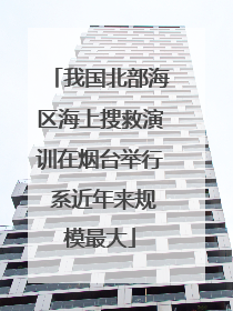 我国北部海区海上搜救演训在烟台举行 系近年来规模最大