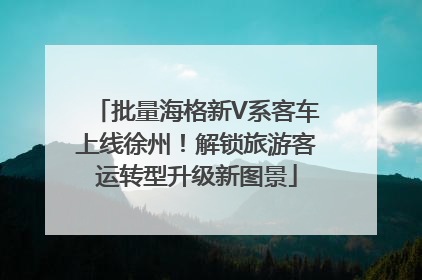 批量海格新V系客车上线徐州！解锁旅游客运转型升级新图景