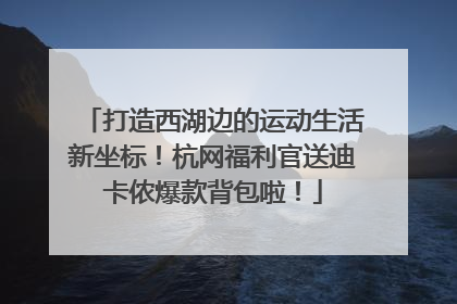 打造西湖边的运动生活新坐标！杭网福利官送迪卡侬爆款背包啦！