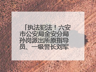 执法犯法！六安市公安局金安分局孙岗派出所原指导员、一级警长刘军被“双开”