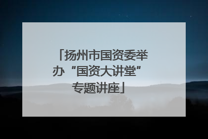 扬州市国资委举办“国资大讲堂” 专题讲座