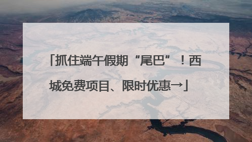 抓住端午假期“尾巴”！西城免费项目、限时优惠→