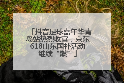抖音足球嘉年华青岛站热烈收官，京东618山东国补活动继续“燃”