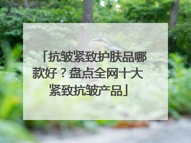 抗皱紧致护肤品哪款好？盘点全网十大紧致抗皱产品