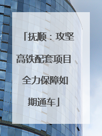 抚顺：攻坚高铁配套项目 全力保障如期通车