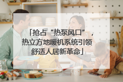 抢占“热泵风口”，热立方地暖机系统引领舒适人居新革命