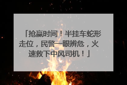 抢赢时间！半挂车蛇形走位，民警一眼辨危，火速救下中风司机！