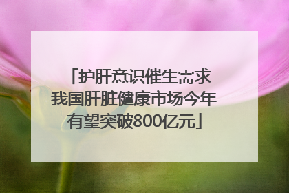 护肝意识催生需求 我国肝脏健康市场今年有望突破800亿元