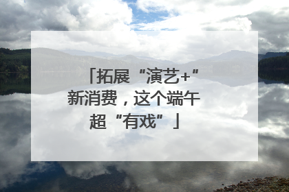 拓展“演艺+”新消费，这个端午超“有戏”