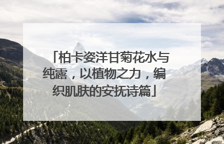 柏卡姿洋甘菊花水与纯露，以植物之力，编织肌肤的安抚诗篇