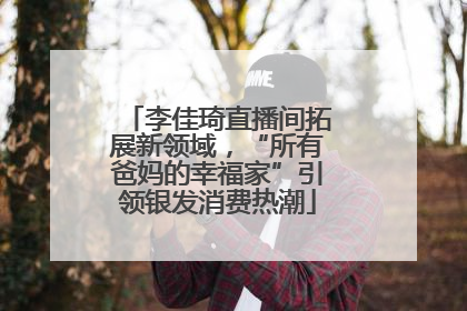 李佳琦直播间拓展新领域，“所有爸妈的幸福家”引领银发消费热潮