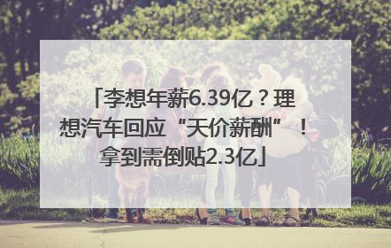 李想年薪6.39亿？理想汽车回应“天价薪酬”！拿到需倒贴2.3亿