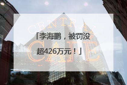 李海鹏，被罚没超426万元！