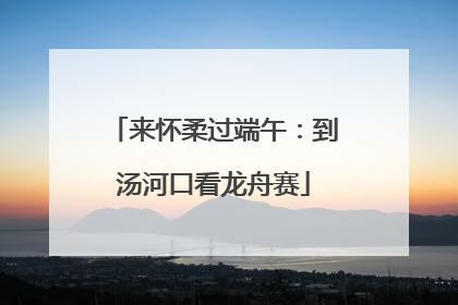 来怀柔过端午：到汤河口看龙舟赛