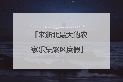 来浙北最大的农家乐集聚区度假