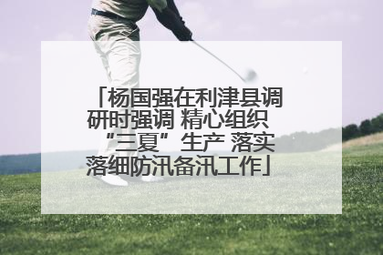 杨国强在利津县调研时强调 精心组织“三夏”生产 落实落细防汛备汛工作