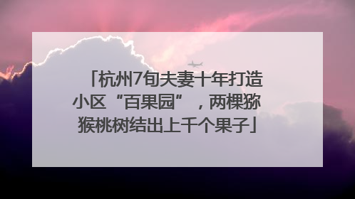 杭州7旬夫妻十年打造小区“百果园”，两棵猕猴桃树结出上千个果子