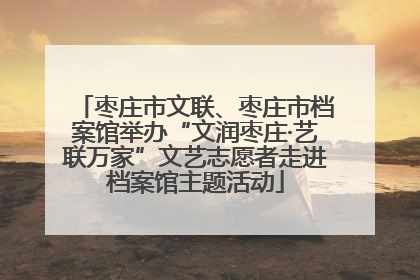 枣庄市文联、枣庄市档案馆举办“文润枣庄·艺联万家”文艺志愿者走进档案馆主题活动