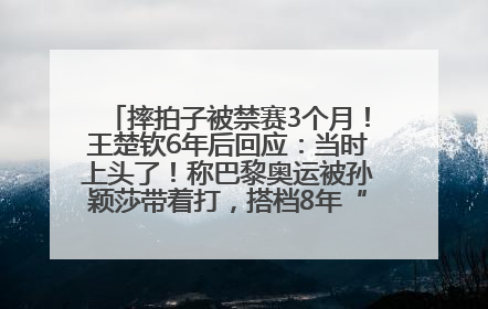摔拍子被禁赛3个月！王楚钦6年后回应：当时上头了！称巴黎奥运被孙颖莎带着打，搭档8年“一个眼神就能懂”