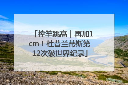 撑竿跳高｜再加1cm！杜普兰蒂斯第12次破世界纪录