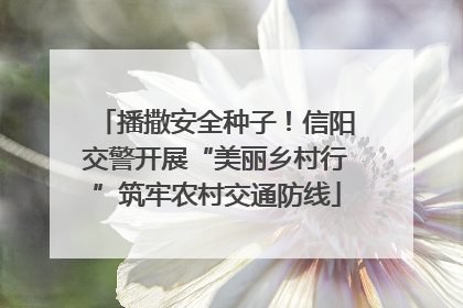播撒安全种子！信阳交警开展“美丽乡村行”筑牢农村交通防线