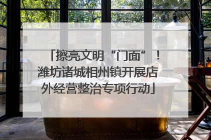 擦亮文明“门面”！潍坊诸城相州镇开展店外经营整治专项行动