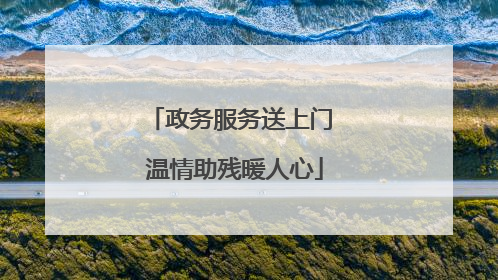 政务服务送上门 温情助残暖人心