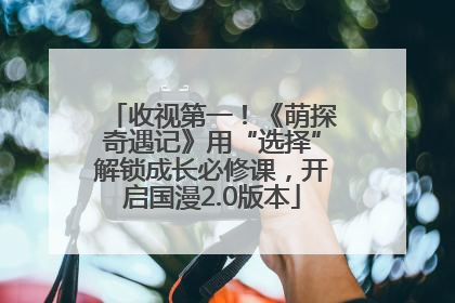 收视第一！《萌探奇遇记》用“选择”解锁成长必修课，开启国漫2.0版本