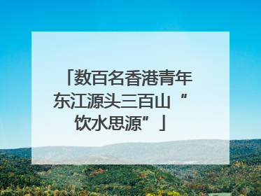 数百名香港青年东江源头三百山“饮水思源”