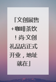 文创展售+咖啡茶饮！尚·文创礼品店正式开业，地址就在