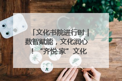文化书院进行时｜数智赋能，文化润心！“齐悦·家”文化书院超有料