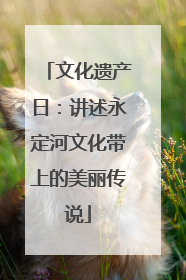 文化遗产日：讲述永定河文化带上的美丽传说
