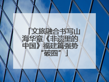 文旅融合书写山海华章《非遗里的中国》福建篇强势“破圈”