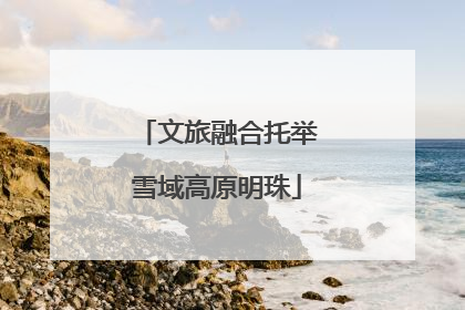文旅融合托举雪域高原明珠