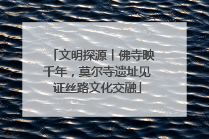 文明探源丨佛寺映千年，莫尔寺遗址见证丝路文化交融
