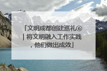 文明成都创建巡礼⑥｜将文明融入工作实践，他们做出成效
