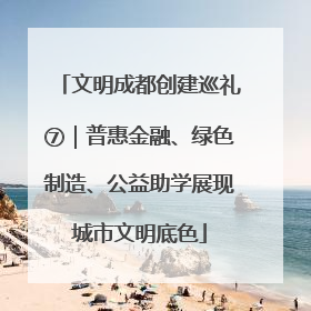 文明成都创建巡礼⑦｜普惠金融、绿色制造、公益助学展现城市文明底色