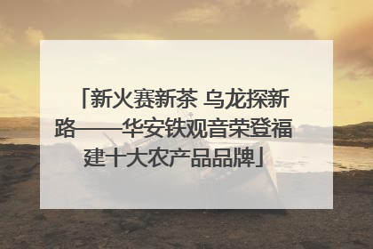 新火赛新茶 乌龙探新路——华安铁观音荣登福建十大农产品品牌