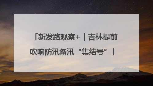 新发路观察+｜吉林提前吹响防汛备汛“集结号”