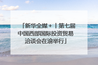 新华全媒＋丨第七届中国西部国际投资贸易洽谈会在渝举行