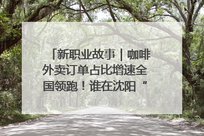 新职业故事｜咖啡外卖订单占比增速全国领跑！谁在沈阳“烘热”新职业？
