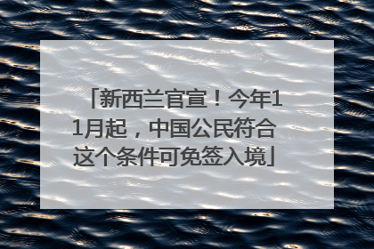新西兰官宣！今年11月起，中国公民符合这个条件可免签入境