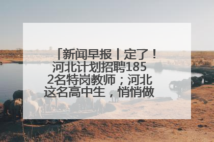 新闻早报丨定了！河北计划招聘1852名特岗教师；河北这名高中生，悄悄做了件超酷的事>>